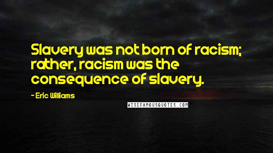 Eric Williams Quotes: Slavery was not born of racism; rather, racism was the consequence of slavery.