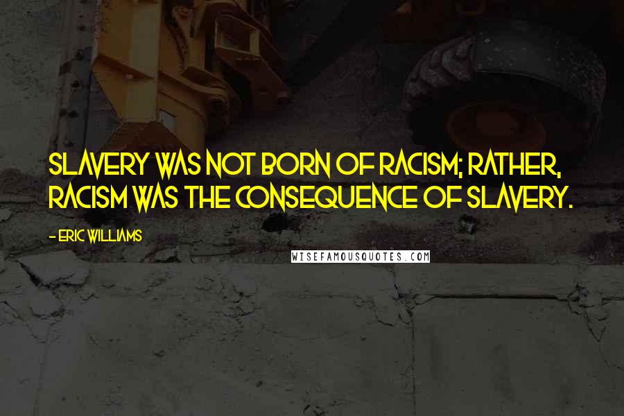 Eric Williams Quotes: Slavery was not born of racism; rather, racism was the consequence of slavery.