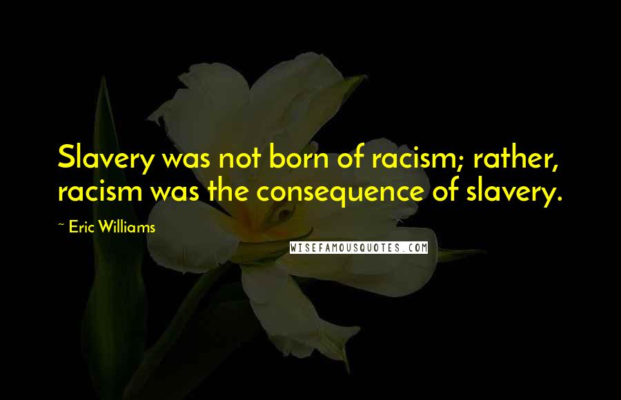 Eric Williams Quotes: Slavery was not born of racism; rather, racism was the consequence of slavery.