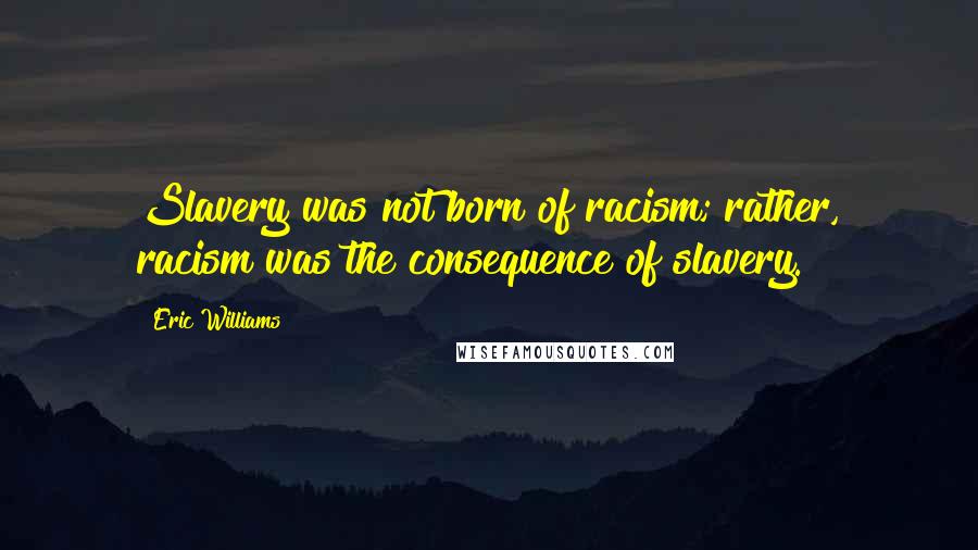 Eric Williams Quotes: Slavery was not born of racism; rather, racism was the consequence of slavery.