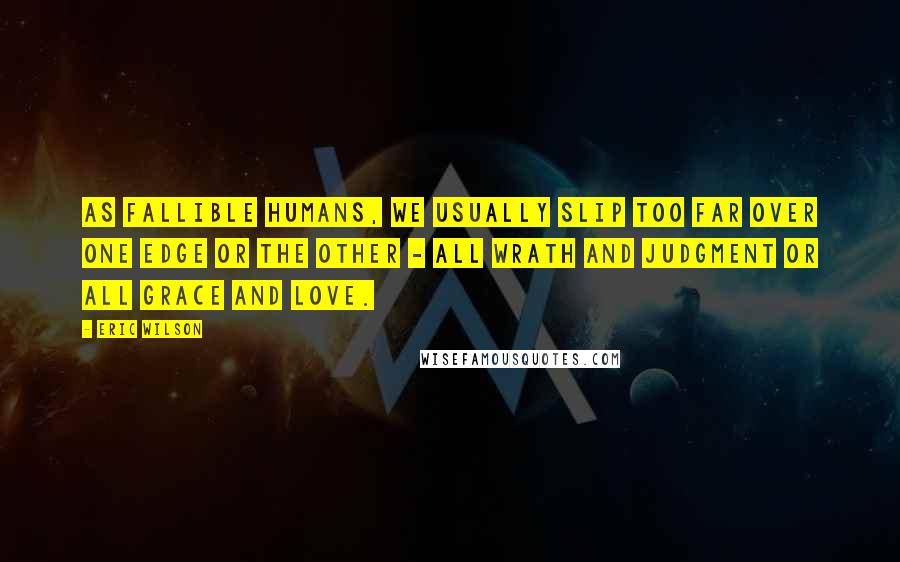 Eric Wilson Quotes: As fallible humans, we usually slip too far over one edge or the other - all wrath and judgment or all grace and love.