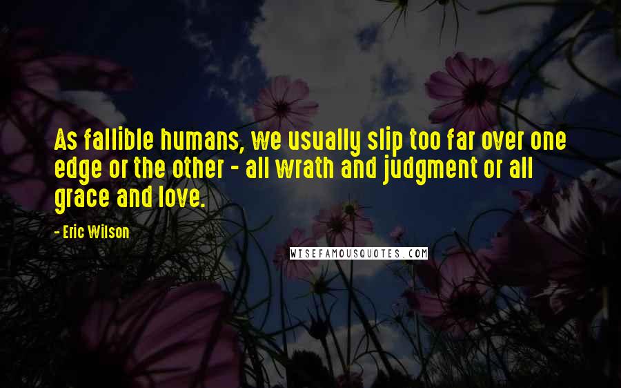 Eric Wilson Quotes: As fallible humans, we usually slip too far over one edge or the other - all wrath and judgment or all grace and love.