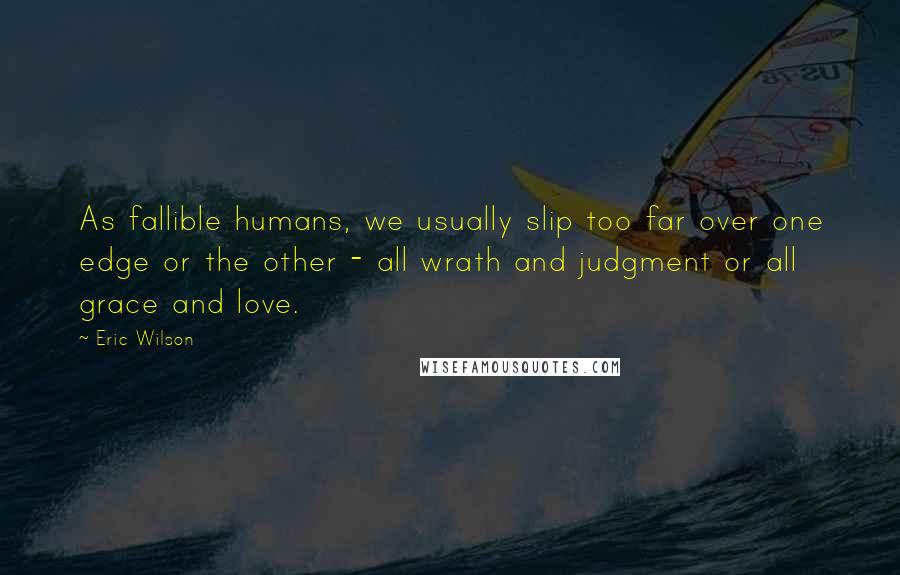 Eric Wilson Quotes: As fallible humans, we usually slip too far over one edge or the other - all wrath and judgment or all grace and love.