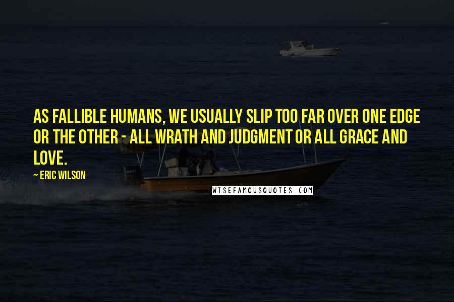 Eric Wilson Quotes: As fallible humans, we usually slip too far over one edge or the other - all wrath and judgment or all grace and love.