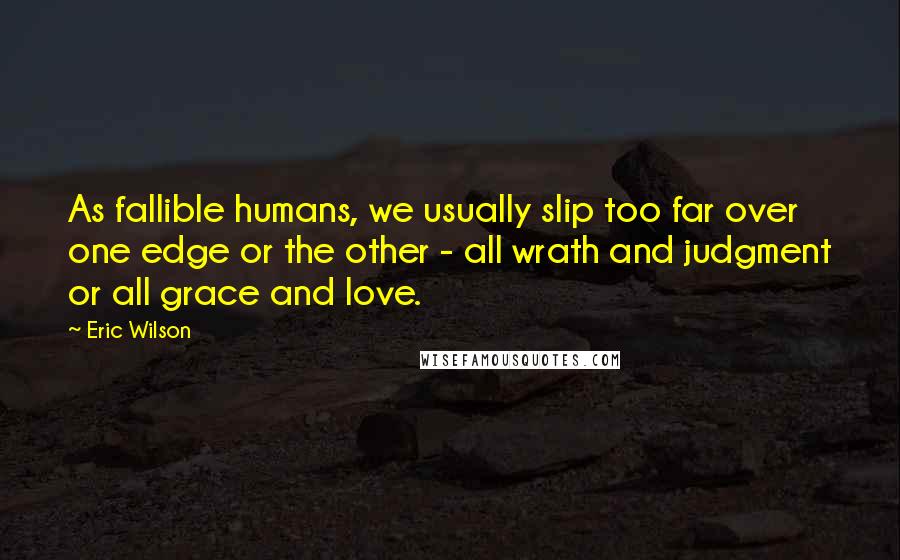 Eric Wilson Quotes: As fallible humans, we usually slip too far over one edge or the other - all wrath and judgment or all grace and love.