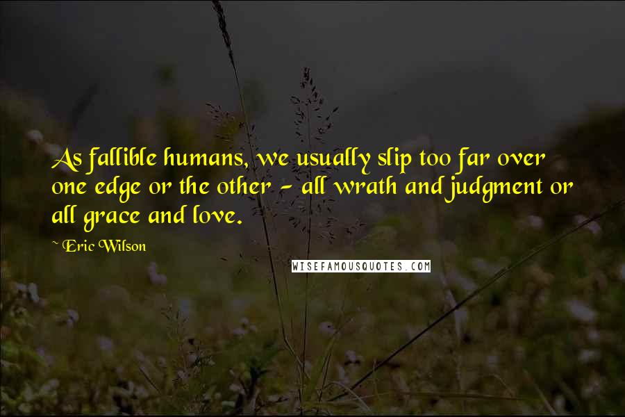 Eric Wilson Quotes: As fallible humans, we usually slip too far over one edge or the other - all wrath and judgment or all grace and love.