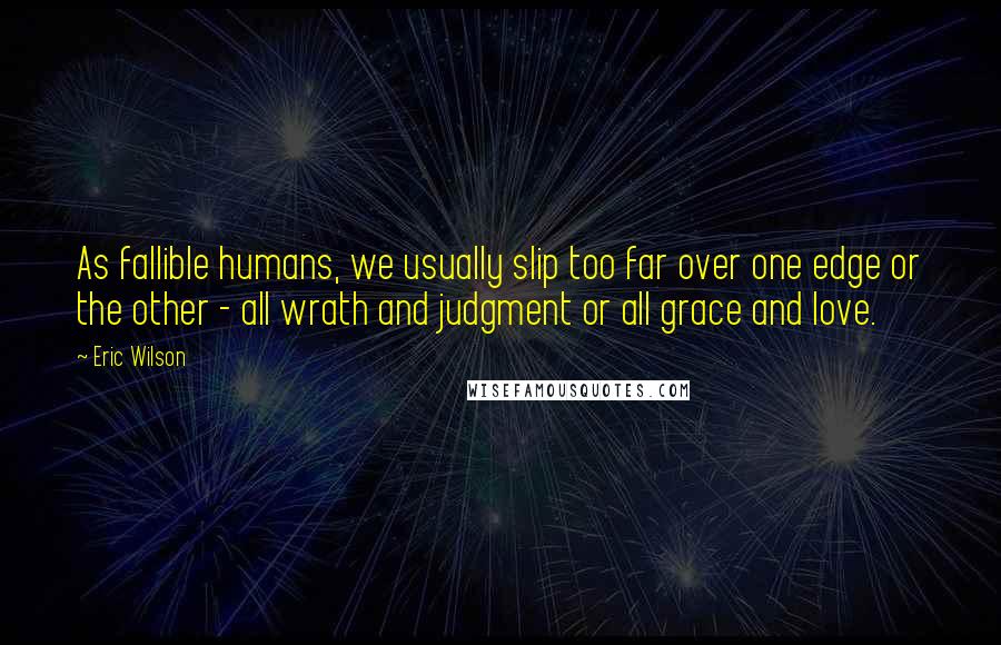 Eric Wilson Quotes: As fallible humans, we usually slip too far over one edge or the other - all wrath and judgment or all grace and love.