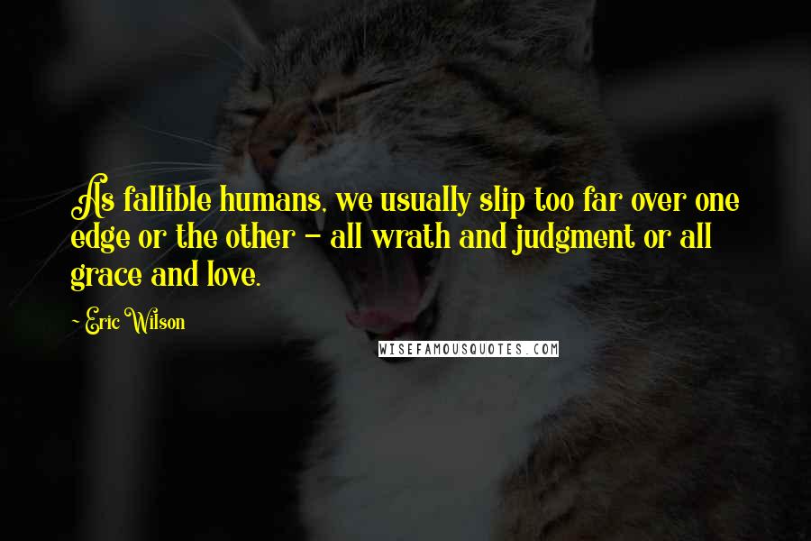 Eric Wilson Quotes: As fallible humans, we usually slip too far over one edge or the other - all wrath and judgment or all grace and love.