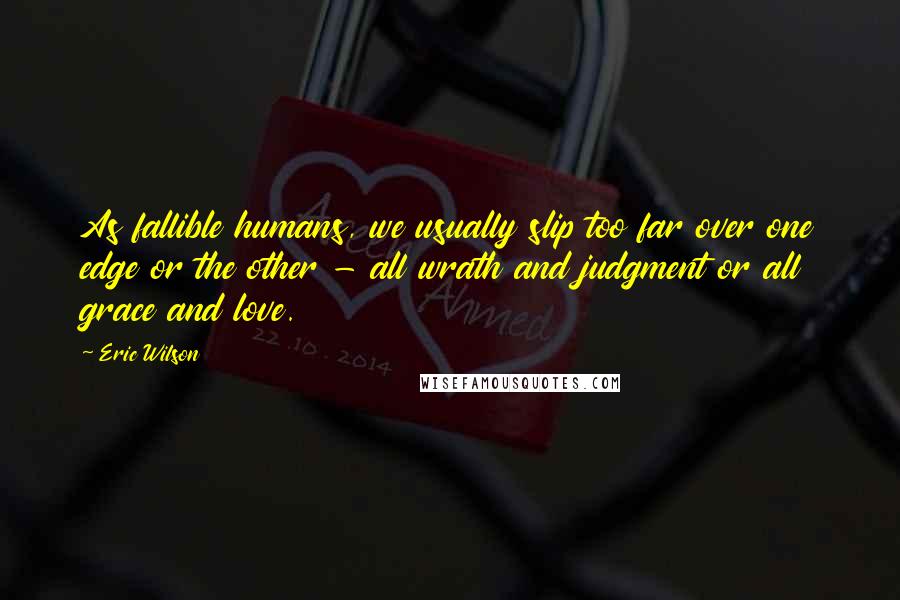 Eric Wilson Quotes: As fallible humans, we usually slip too far over one edge or the other - all wrath and judgment or all grace and love.