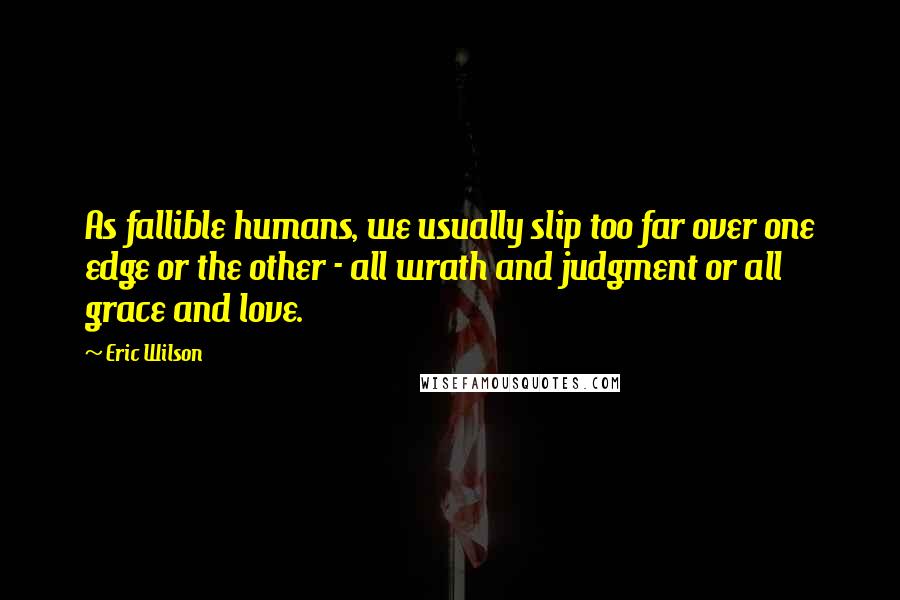 Eric Wilson Quotes: As fallible humans, we usually slip too far over one edge or the other - all wrath and judgment or all grace and love.