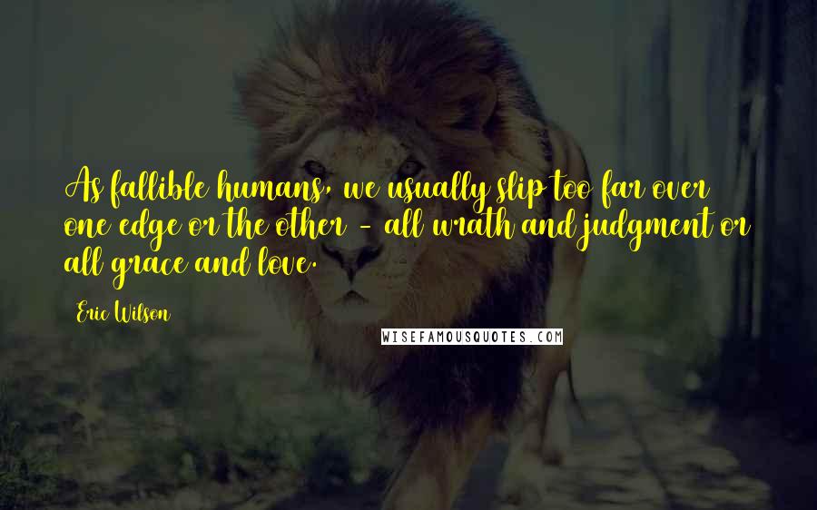 Eric Wilson Quotes: As fallible humans, we usually slip too far over one edge or the other - all wrath and judgment or all grace and love.