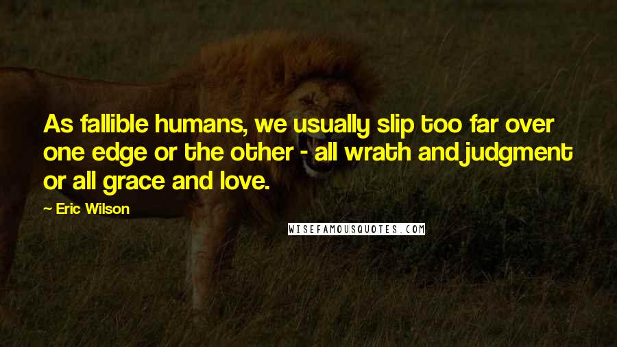 Eric Wilson Quotes: As fallible humans, we usually slip too far over one edge or the other - all wrath and judgment or all grace and love.