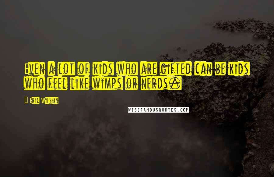 Eric Wilson Quotes: Even a lot of kids who are gifted can be kids who feel like wimps or nerds.