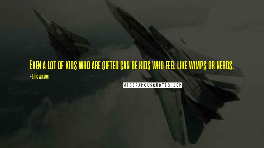 Eric Wilson Quotes: Even a lot of kids who are gifted can be kids who feel like wimps or nerds.