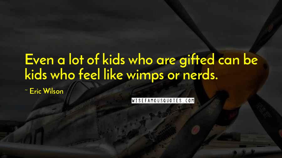 Eric Wilson Quotes: Even a lot of kids who are gifted can be kids who feel like wimps or nerds.