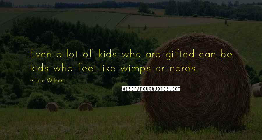 Eric Wilson Quotes: Even a lot of kids who are gifted can be kids who feel like wimps or nerds.