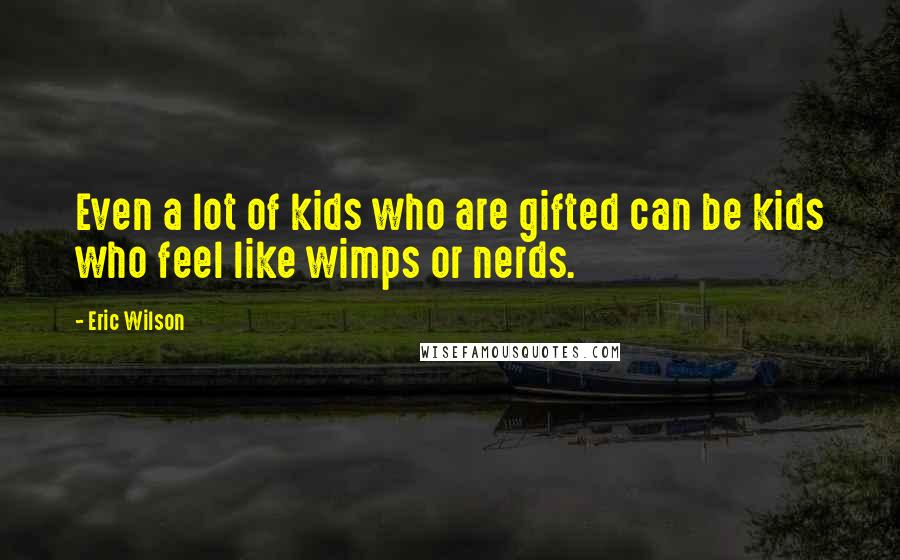 Eric Wilson Quotes: Even a lot of kids who are gifted can be kids who feel like wimps or nerds.
