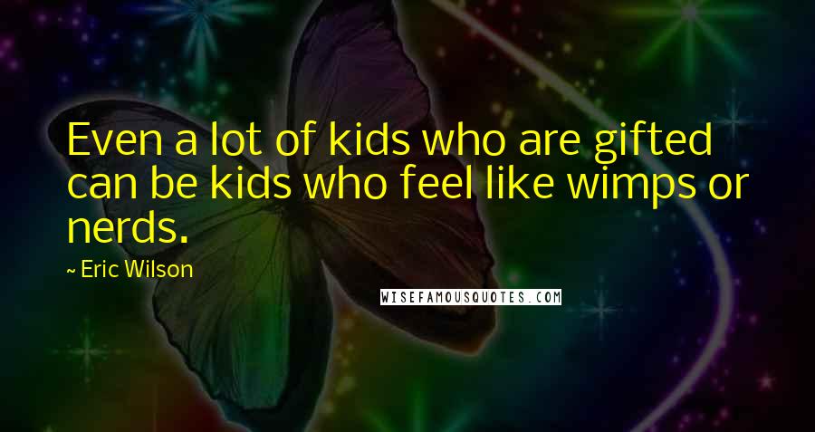 Eric Wilson Quotes: Even a lot of kids who are gifted can be kids who feel like wimps or nerds.