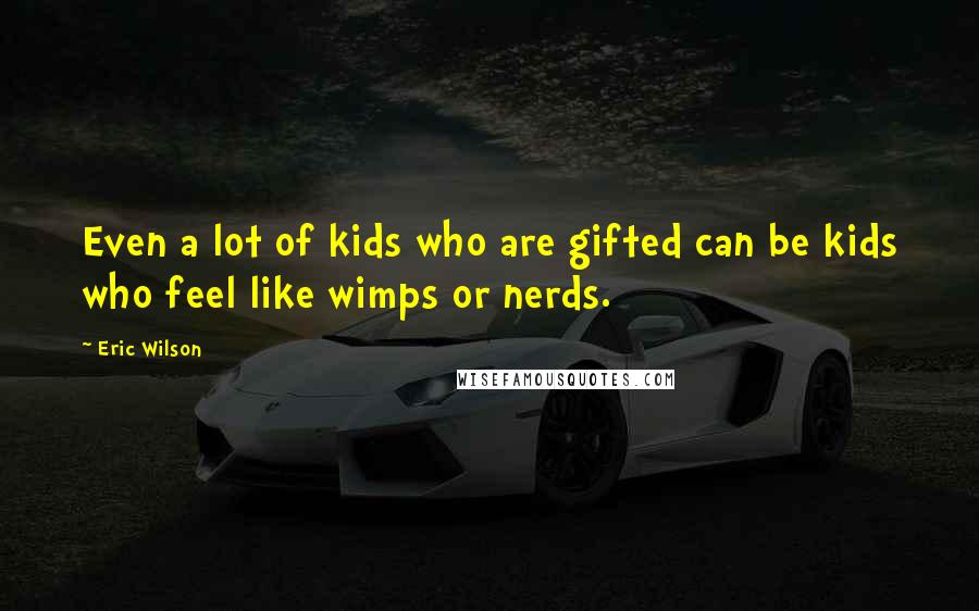Eric Wilson Quotes: Even a lot of kids who are gifted can be kids who feel like wimps or nerds.