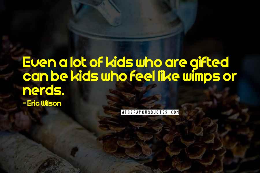 Eric Wilson Quotes: Even a lot of kids who are gifted can be kids who feel like wimps or nerds.