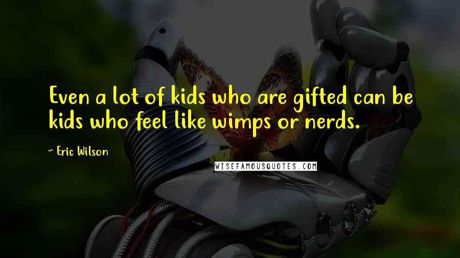 Eric Wilson Quotes: Even a lot of kids who are gifted can be kids who feel like wimps or nerds.