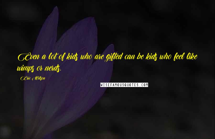 Eric Wilson Quotes: Even a lot of kids who are gifted can be kids who feel like wimps or nerds.