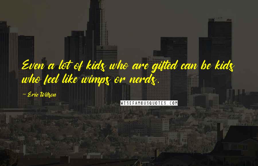 Eric Wilson Quotes: Even a lot of kids who are gifted can be kids who feel like wimps or nerds.