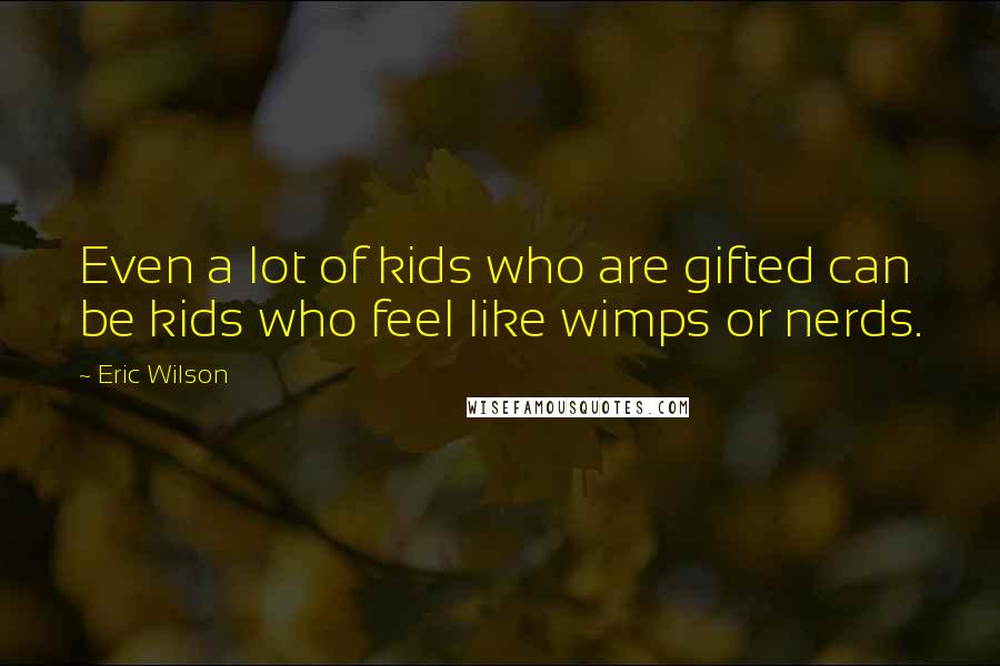 Eric Wilson Quotes: Even a lot of kids who are gifted can be kids who feel like wimps or nerds.