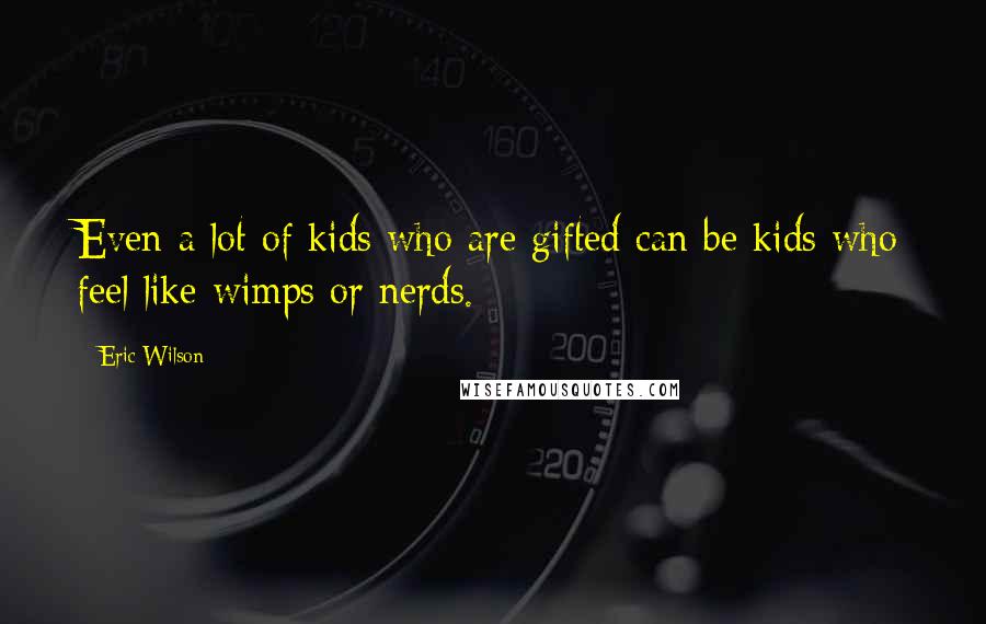 Eric Wilson Quotes: Even a lot of kids who are gifted can be kids who feel like wimps or nerds.