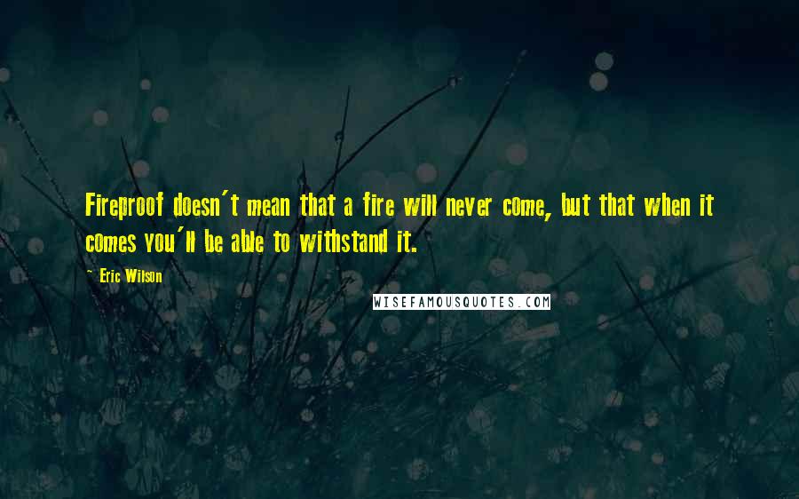 Eric Wilson Quotes: Fireproof doesn't mean that a fire will never come, but that when it comes you'll be able to withstand it.