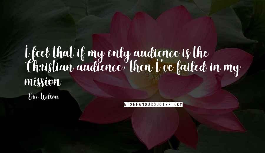 Eric Wilson Quotes: I feel that if my only audience is the Christian audience, then I've failed in my mission