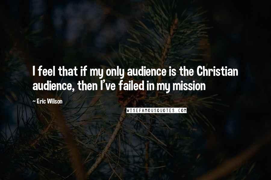 Eric Wilson Quotes: I feel that if my only audience is the Christian audience, then I've failed in my mission