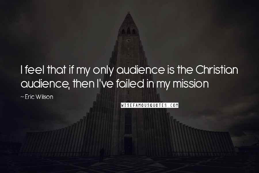 Eric Wilson Quotes: I feel that if my only audience is the Christian audience, then I've failed in my mission