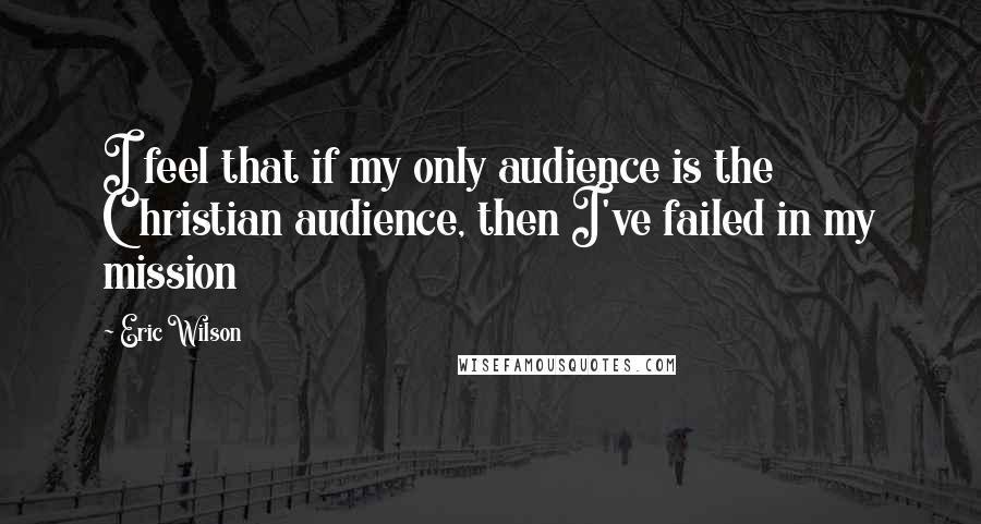 Eric Wilson Quotes: I feel that if my only audience is the Christian audience, then I've failed in my mission