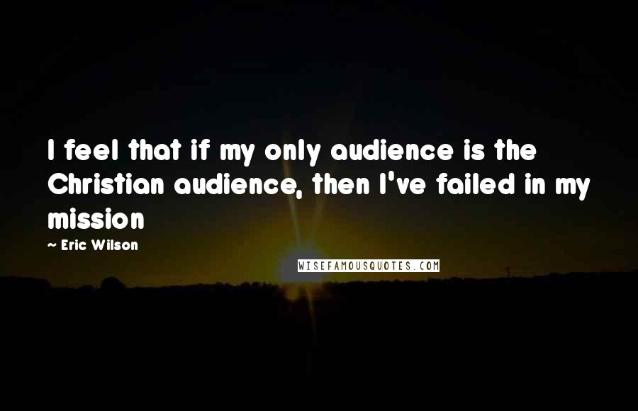 Eric Wilson Quotes: I feel that if my only audience is the Christian audience, then I've failed in my mission