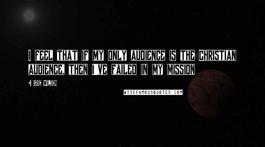 Eric Wilson Quotes: I feel that if my only audience is the Christian audience, then I've failed in my mission