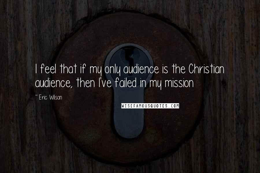 Eric Wilson Quotes: I feel that if my only audience is the Christian audience, then I've failed in my mission