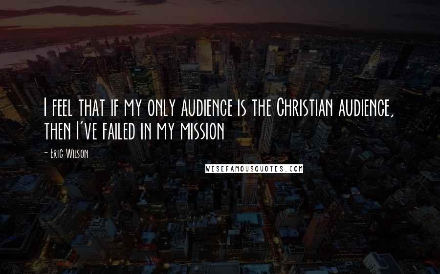 Eric Wilson Quotes: I feel that if my only audience is the Christian audience, then I've failed in my mission