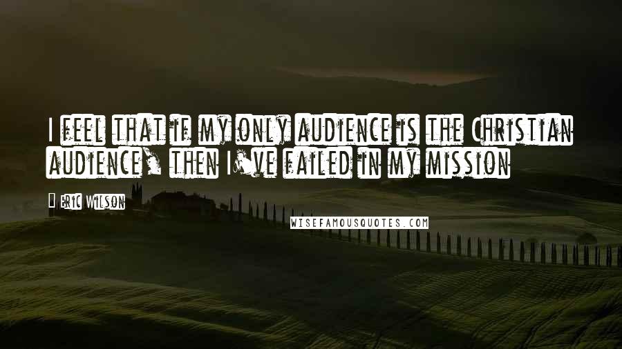 Eric Wilson Quotes: I feel that if my only audience is the Christian audience, then I've failed in my mission