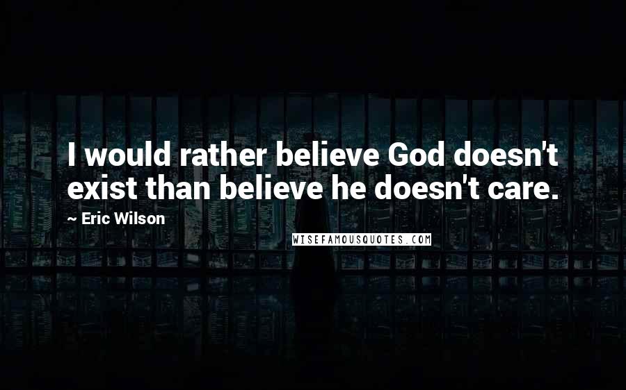 Eric Wilson Quotes: I would rather believe God doesn't exist than believe he doesn't care.