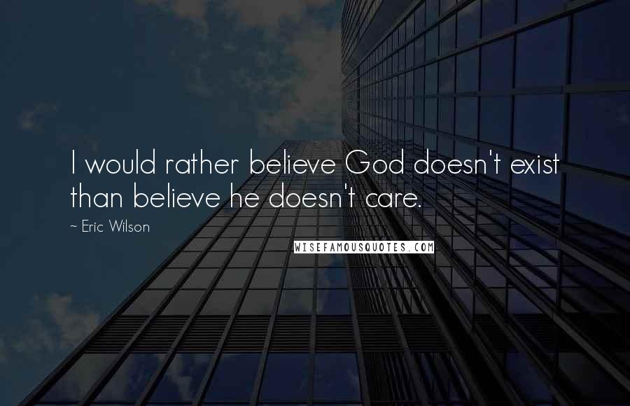 Eric Wilson Quotes: I would rather believe God doesn't exist than believe he doesn't care.