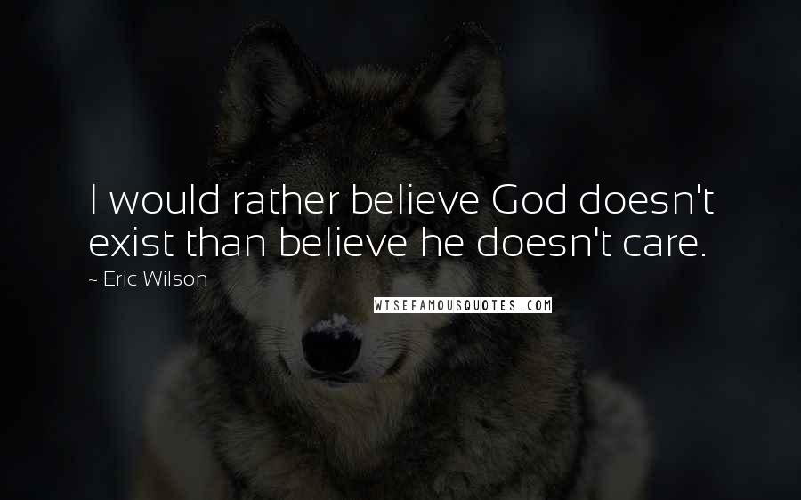 Eric Wilson Quotes: I would rather believe God doesn't exist than believe he doesn't care.