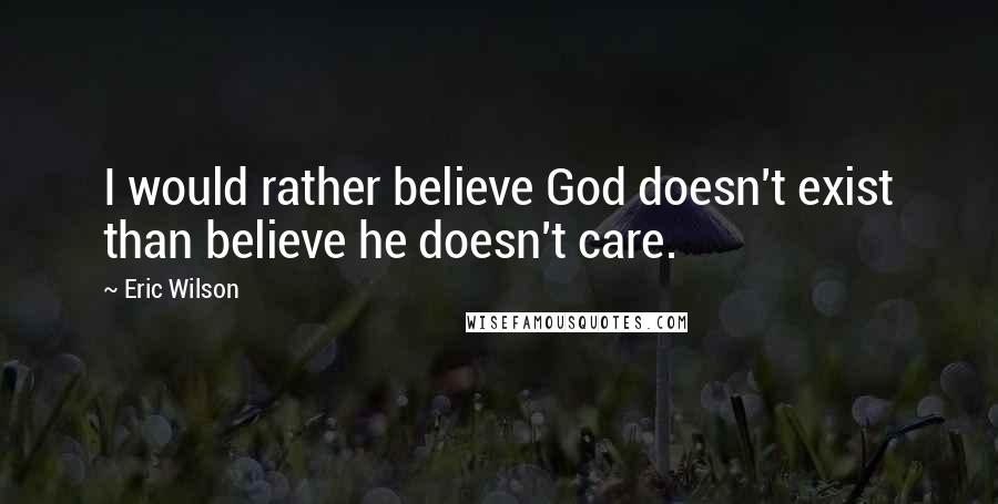 Eric Wilson Quotes: I would rather believe God doesn't exist than believe he doesn't care.