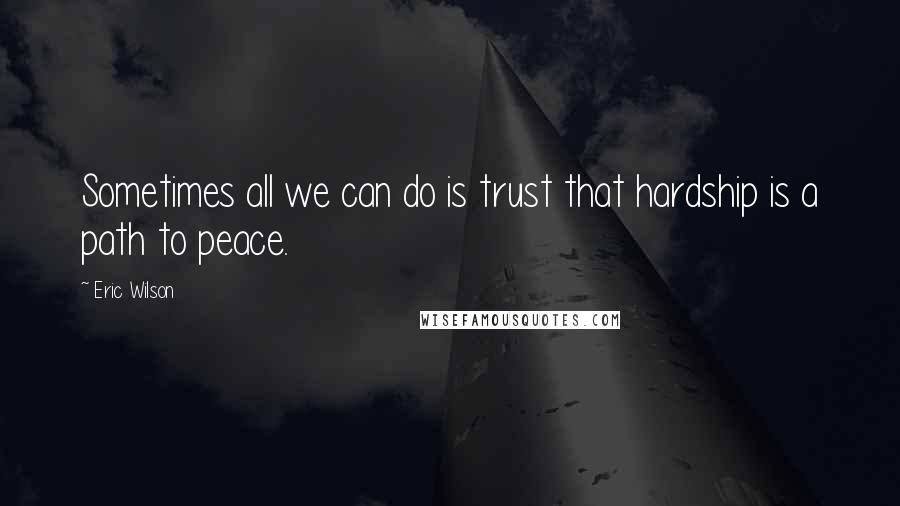Eric Wilson Quotes: Sometimes all we can do is trust that hardship is a path to peace.