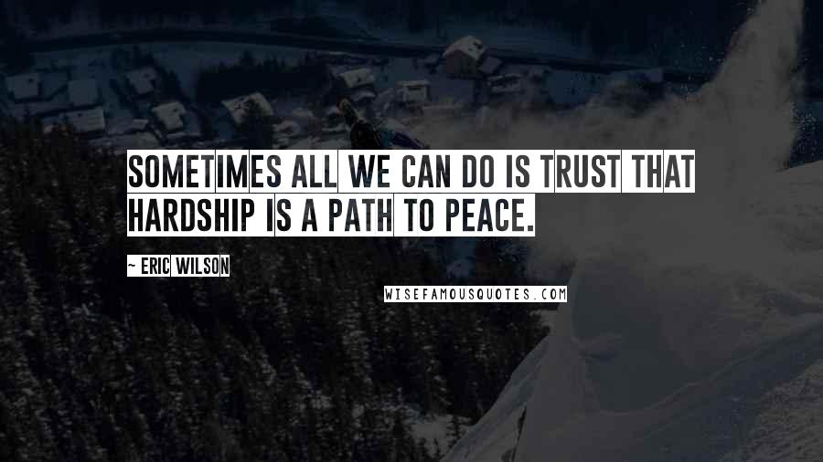 Eric Wilson Quotes: Sometimes all we can do is trust that hardship is a path to peace.