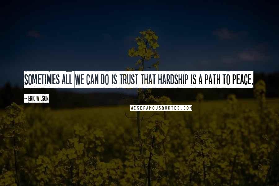 Eric Wilson Quotes: Sometimes all we can do is trust that hardship is a path to peace.