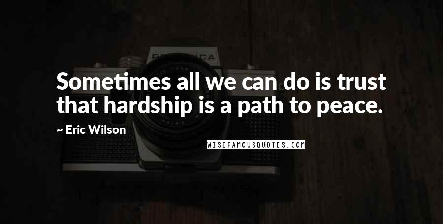 Eric Wilson Quotes: Sometimes all we can do is trust that hardship is a path to peace.