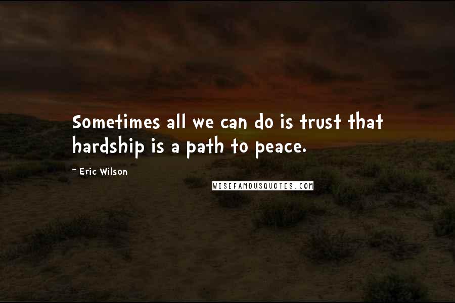 Eric Wilson Quotes: Sometimes all we can do is trust that hardship is a path to peace.