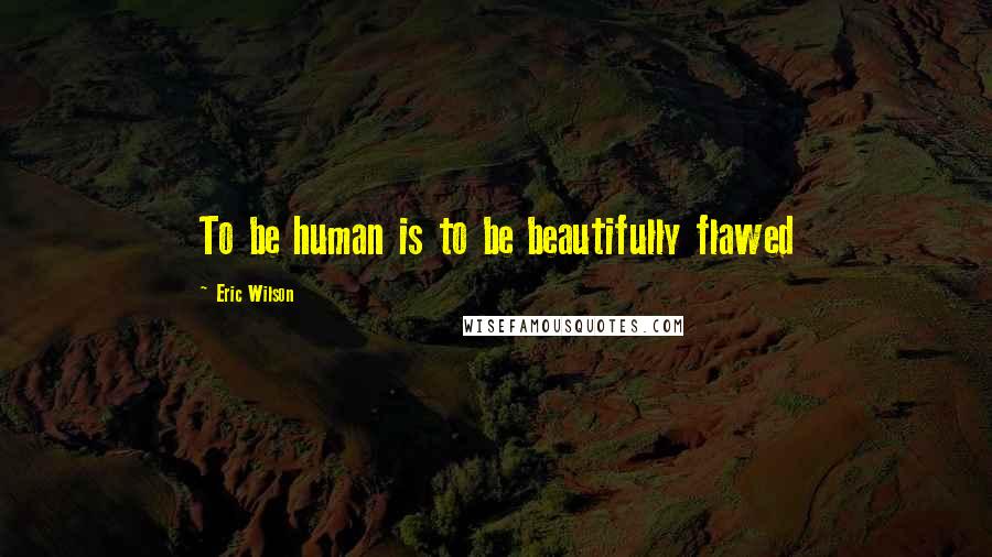 Eric Wilson Quotes: To be human is to be beautifully flawed