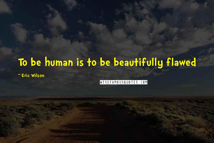 Eric Wilson Quotes: To be human is to be beautifully flawed